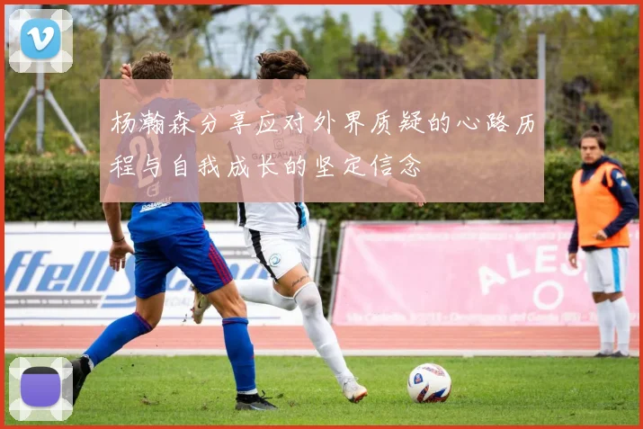 杨瀚森分享应对外界质疑的心路历程与自我成长的坚定信念