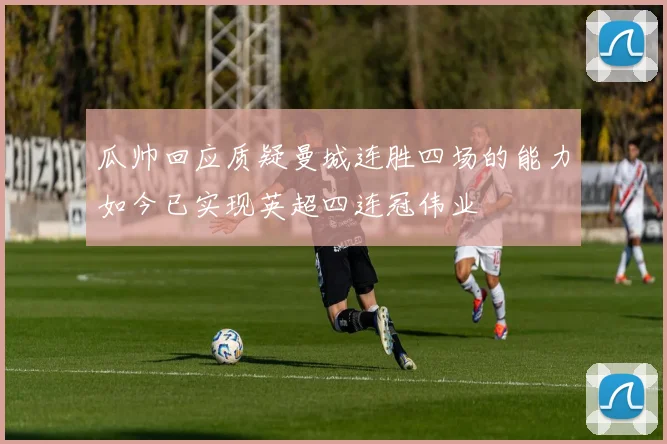 瓜帅回应质疑曼城连胜四场的能力如今已实现英超四连冠伟业