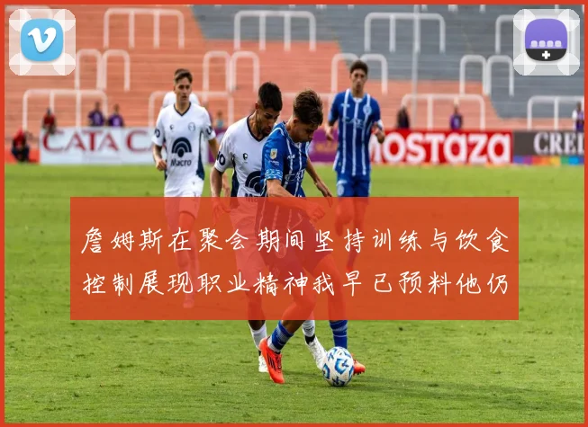 詹姆斯在聚会期间坚持训练与饮食控制展现职业精神我早已预料他仍将出战