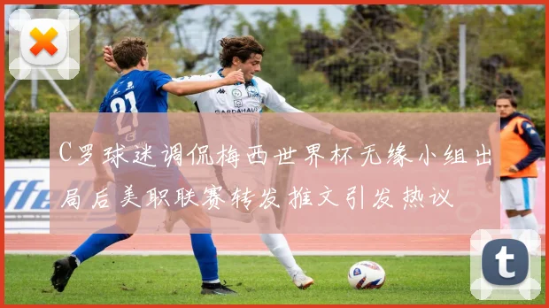 C罗球迷调侃梅西世界杯无缘小组出局后美职联赛转发推文引发热议