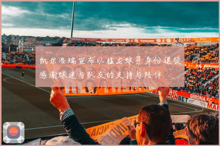 凯尔洛瑞宣布以猛龙球员身份退役感谢球迷与队友的支持与陪伴