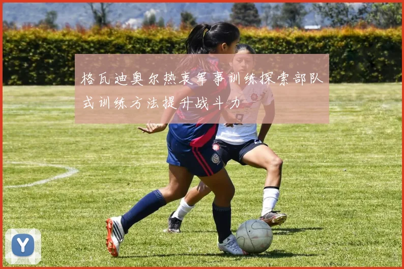 格瓦迪奥尔热衷军事训练探索部队式训练方法提升战斗力