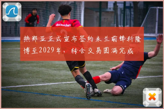 热那亚正式宣布签约米兰前锋科隆博至2029年，转会交易圆满完成