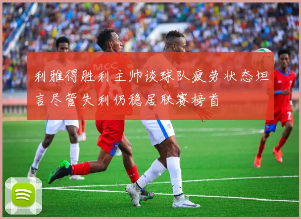 利雅得胜利主帅谈球队疲劳状态坦言尽管失利仍稳居联赛榜首
