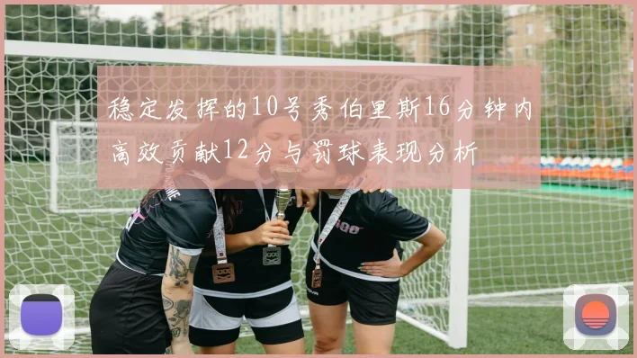 稳定发挥的10号秀伯里斯16分钟内高效贡献12分与罚球表现分析