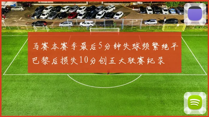 马赛本赛季最后5分钟失球频繁绝平巴黎后损失10分创五大联赛纪录