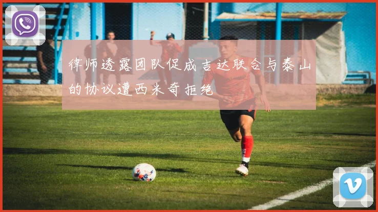 律师透露团队促成吉达联合与泰山的协议遭西米奇拒绝