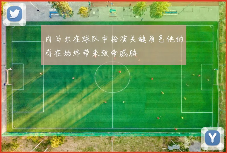 内马尔在球队中扮演关键角色他的存在始终带来致命威胁