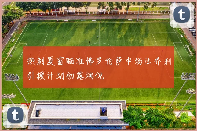 热刺夏窗瞄准佛罗伦萨中场法乔利引援计划初露端倪