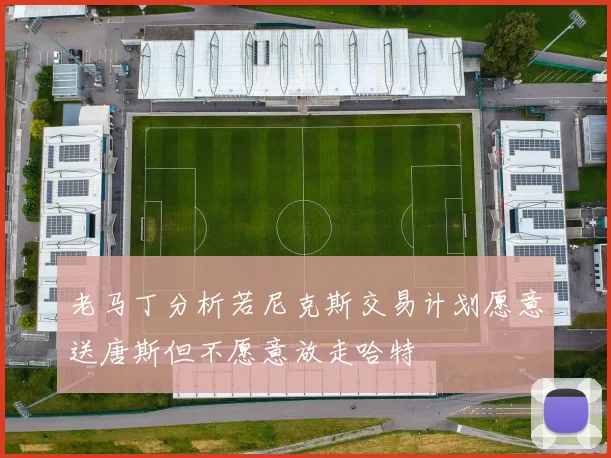 老马丁分析若尼克斯交易计划愿意送唐斯但不愿意放走哈特