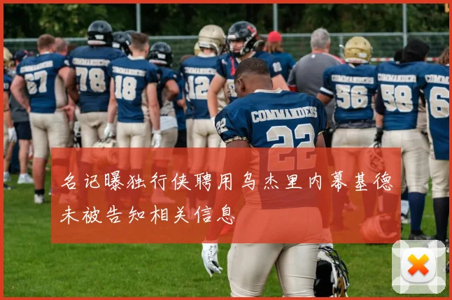 名记曝独行侠聘用乌杰里内幕基德未被告知相关信息