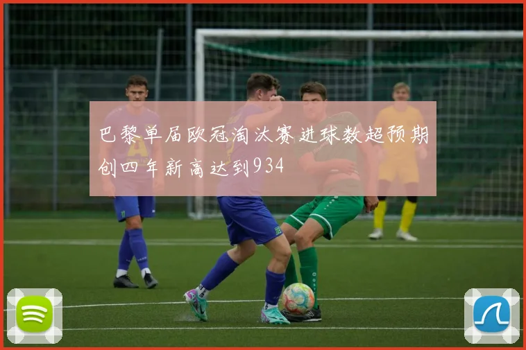 巴黎单届欧冠淘汰赛进球数超预期创四年新高达到934