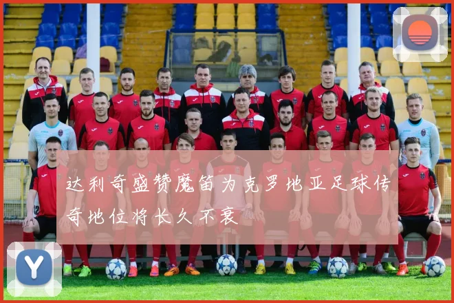 达利奇盛赞魔笛为克罗地亚足球传奇地位将长久不衰