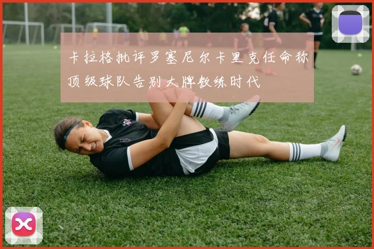 卡拉格批评罗塞尼尔卡里克任命称顶级球队告别大牌教练时代