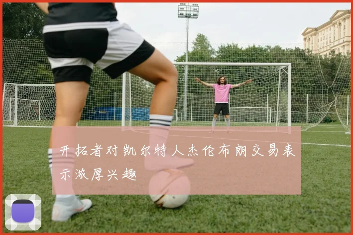 开拓者对凯尔特人杰伦布朗交易表示浓厚兴趣