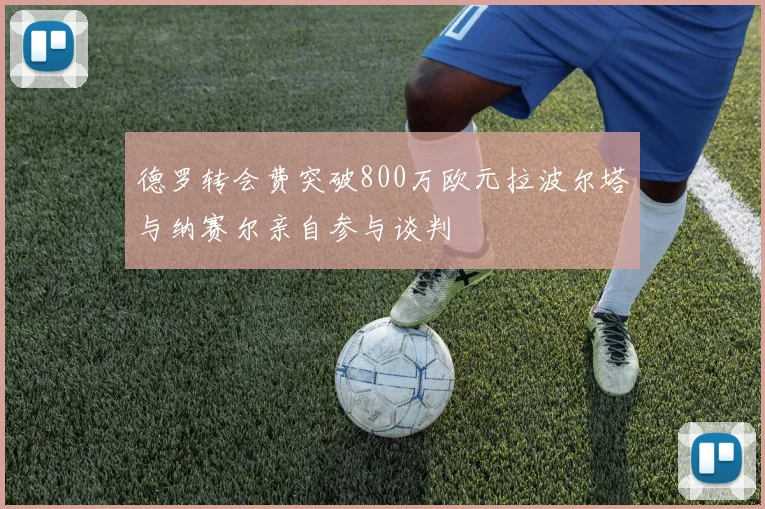 德罗转会费突破800万欧元拉波尔塔与纳赛尔亲自参与谈判