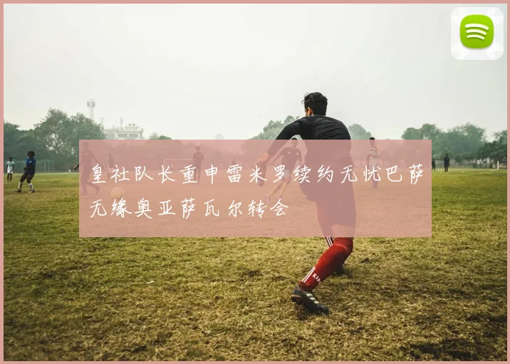 皇社队长重申雷米罗续约无忧巴萨无缘奥亚萨瓦尔转会