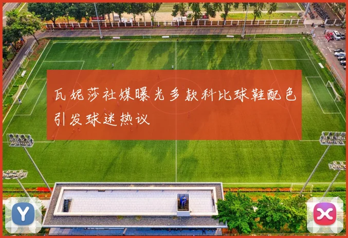 瓦妮莎社媒曝光多款科比球鞋配色引发球迷热议