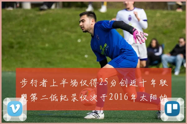 步行者上半场仅得25分创近十年联盟第二低纪录仅次于2016年太阳的22分