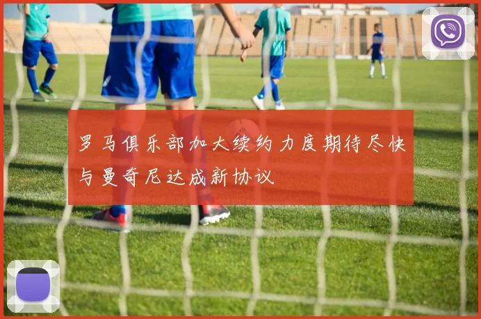 罗马俱乐部加大续约力度期待尽快与曼奇尼达成新协议