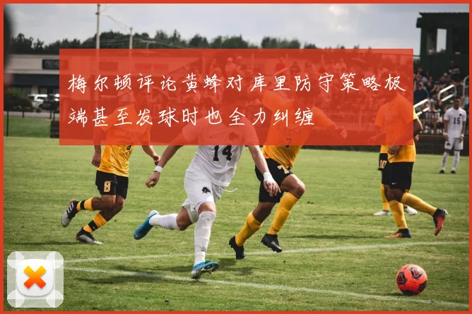 梅尔顿评论黄蜂对库里防守策略极端甚至发球时也全力纠缠