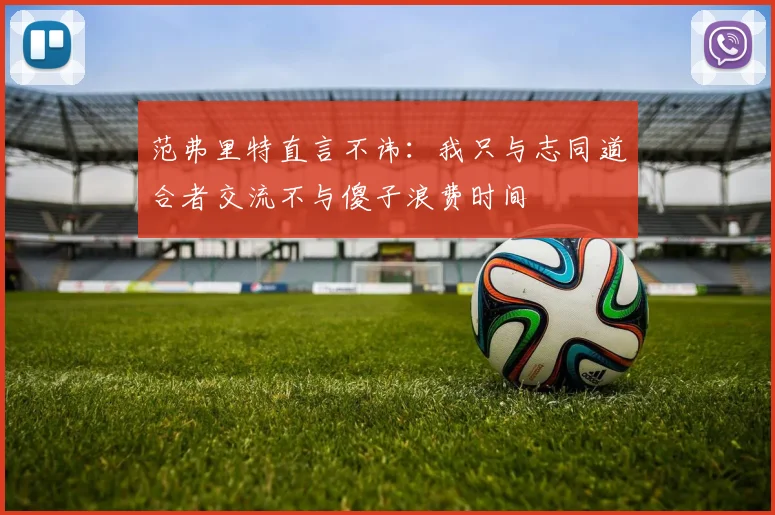 范弗里特直言不讳：我只与志同道合者交流不与傻子浪费时间