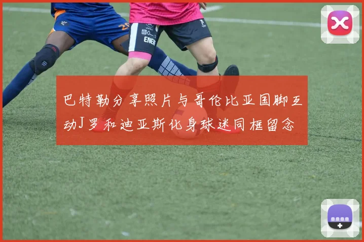 巴特勒分享照片与哥伦比亚国脚互动J罗和迪亚斯化身球迷同框留念