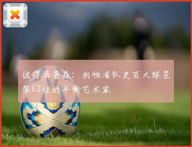 彼得汤普森：利物浦队史百大球星第62位的平衡艺术家