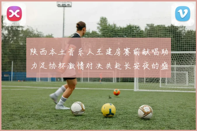 陕西本土音乐人王建房赛前献唱助力足协杯激情对决共赴长安夜的盛宴