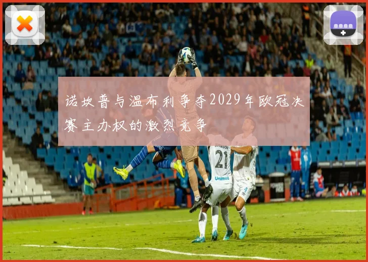 诺坎普与温布利争夺2029年欧冠决赛主办权的激烈竞争