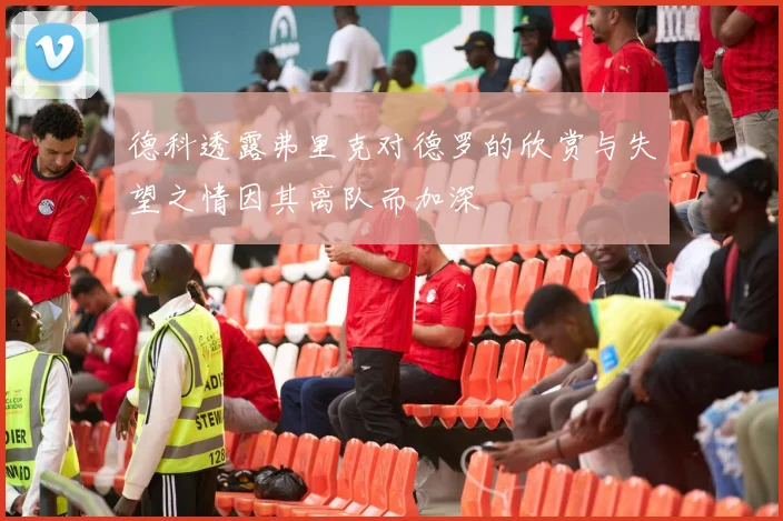 德科透露弗里克对德罗的欣赏与失望之情因其离队而加深