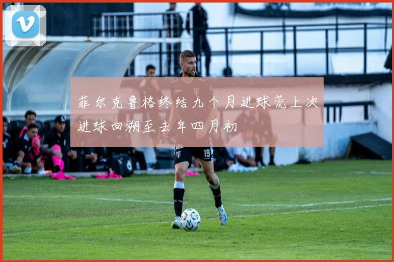 菲尔克鲁格终结九个月进球荒上次进球回溯至去年四月初