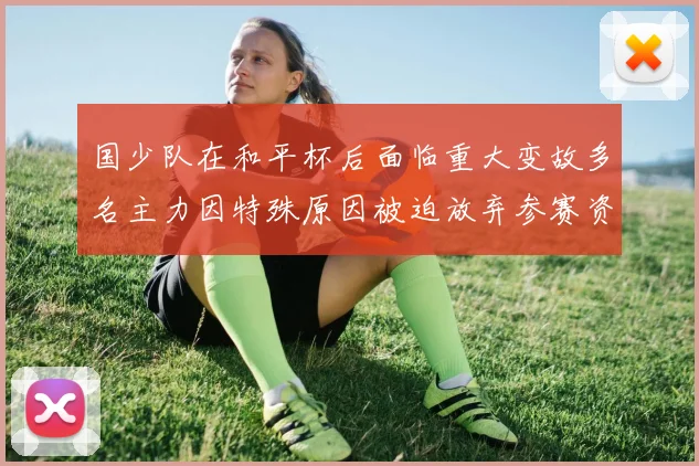 国少队在和平杯后面临重大变故多名主力因特殊原因被迫放弃参赛资格