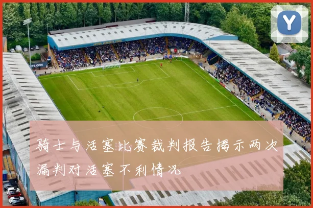 骑士与活塞比赛裁判报告揭示两次漏判对活塞不利情况